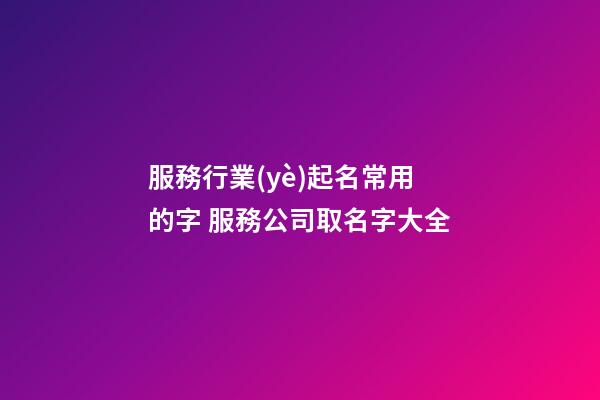 服務行業(yè)起名常用的字 服務公司取名字大全